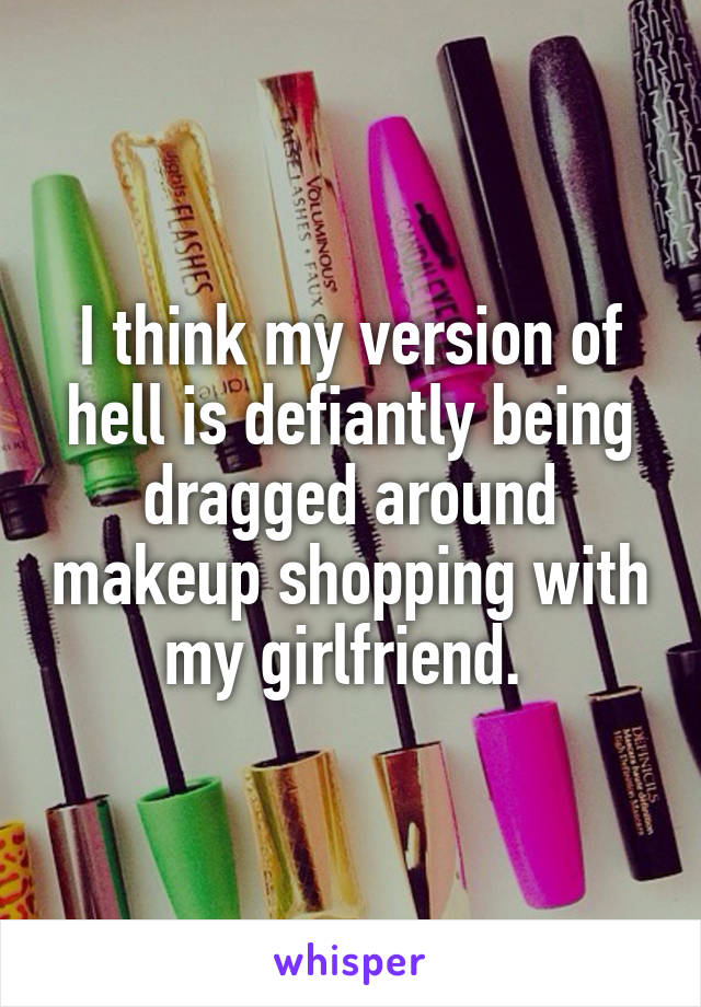 I think my version of hell is defiantly being dragged around makeup shopping with my girlfriend. 
