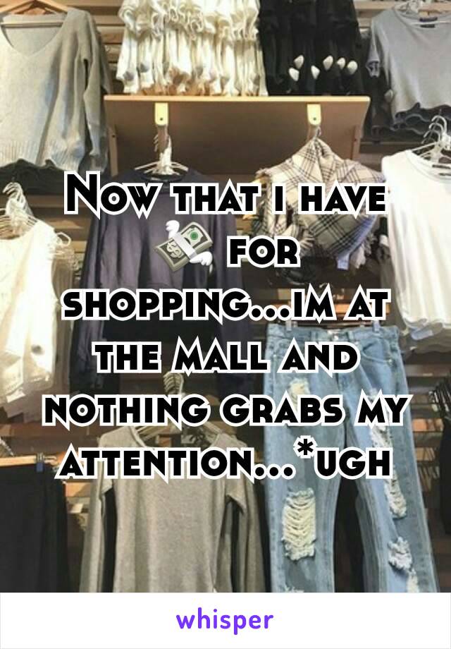 Now that i have 💸 for shopping...im at the mall and nothing grabs my attention...*ugh