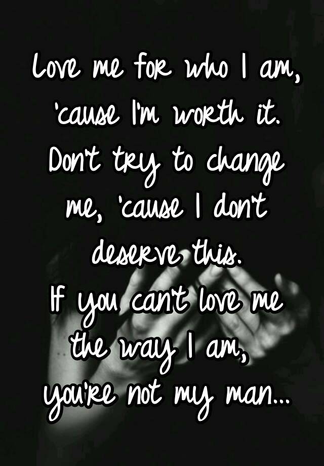 Love Me For Who I Am Cause I M Worth It Don T Try To Change Me Cause I Don T Deserve This If You Can T Love Me The Way I Am You Re Not My