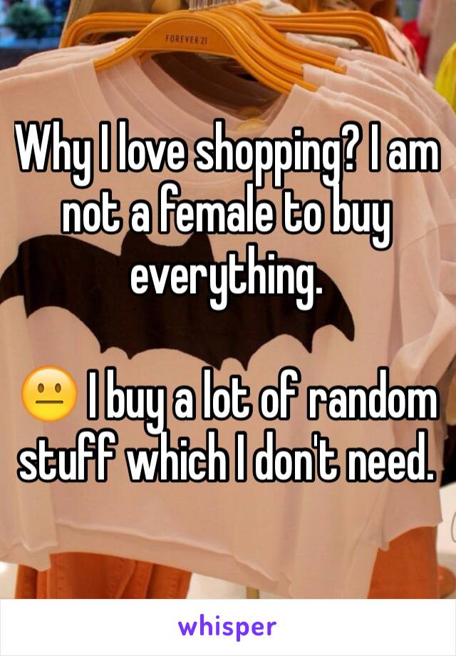 Why I love shopping? I am not a female to buy everything. 

😐 I buy a lot of random stuff which I don't need. 