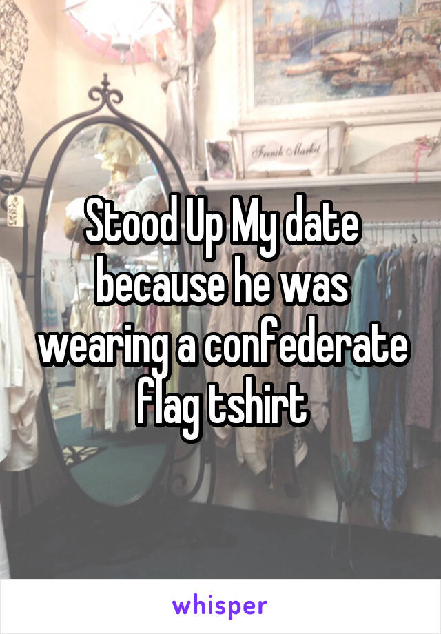 Stood Up My date because he was wearing a confederate flag tshirt