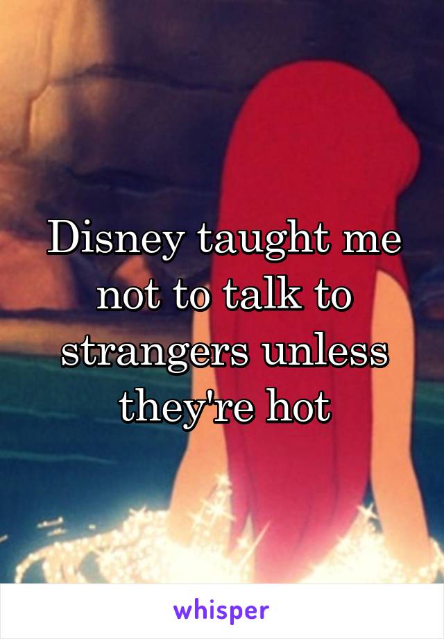 Disney taught me not to talk to strangers unless they're hot