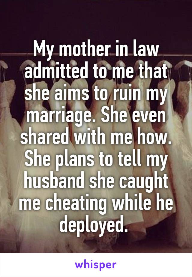 My mother in law admitted to me that she aims to ruin my marriage. She even shared with me how. She plans to tell my husband she caught me cheating while he deployed. 