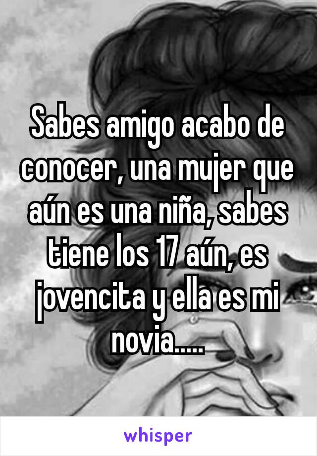 amigo sabes acabo de conocer una mujer que aún es una niña