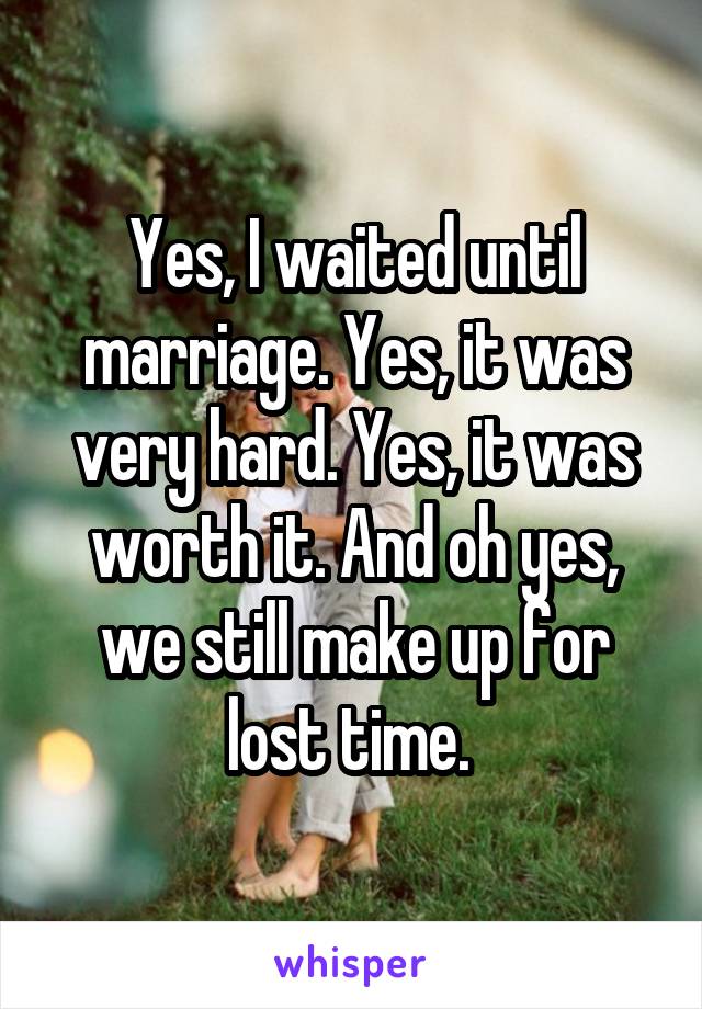 Yes, I waited until marriage. Yes, it was very hard. Yes, it was worth it.And oh yes, we still make up for lost time. 