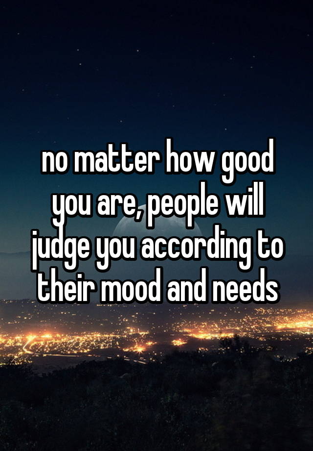 no-matter-how-good-you-are-people-will-judge-you-according-to-their