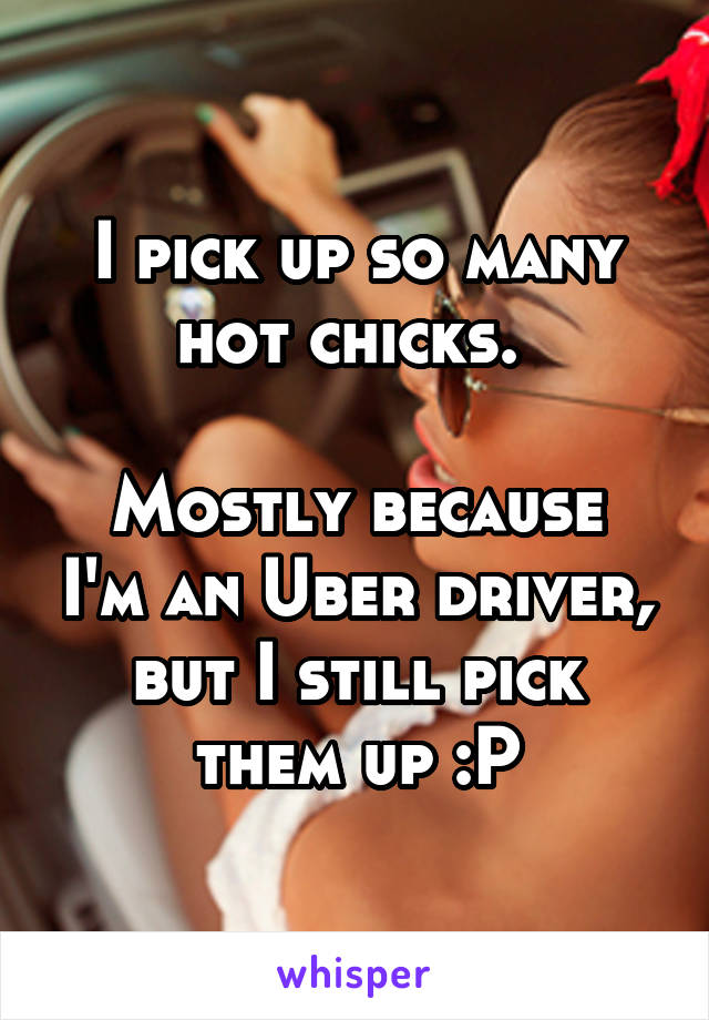 I pick up so many hot chicks. 

Mostly because I'm an Uber driver, but I still pick them up :P