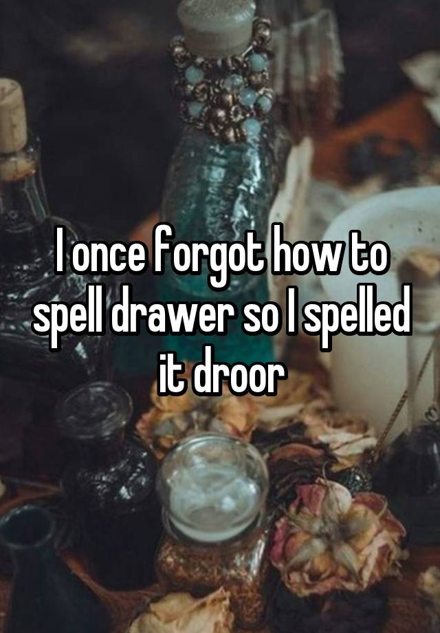 I once how to spell drawer so I spelled it droor