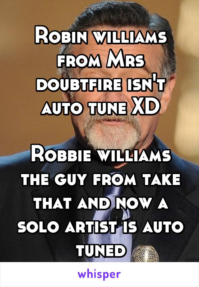 Robin Williams From Mrs Doubtfire Isn T Auto Tune Xd Robbie Williams The Guy From Take