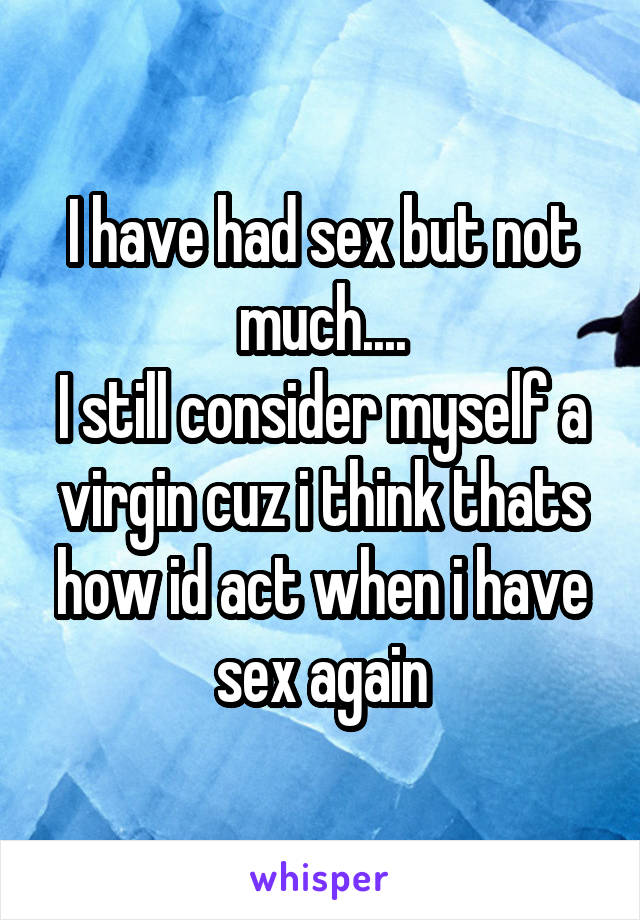 I have had sex but not much....
I still consider myself a virgin cuz i think thats how id act when i have sex again