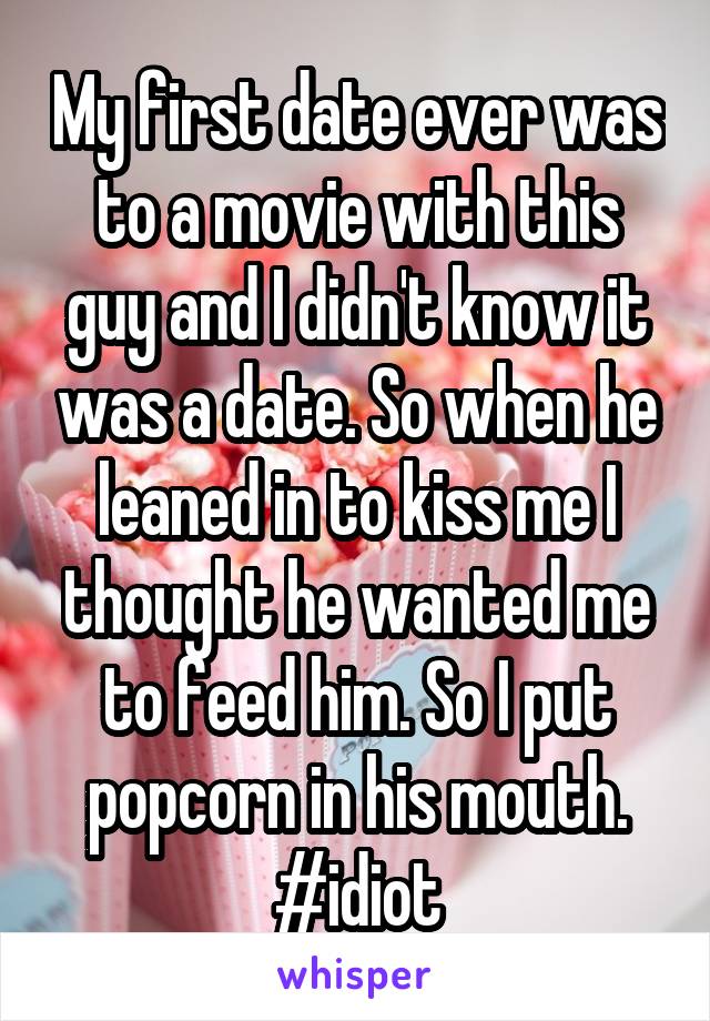 My first date ever was to a movie with this guy and I didn't know it was a date. So when he leaned in to kiss me I thought he wanted me to feed him. So I put popcorn in his mouth. #idiot