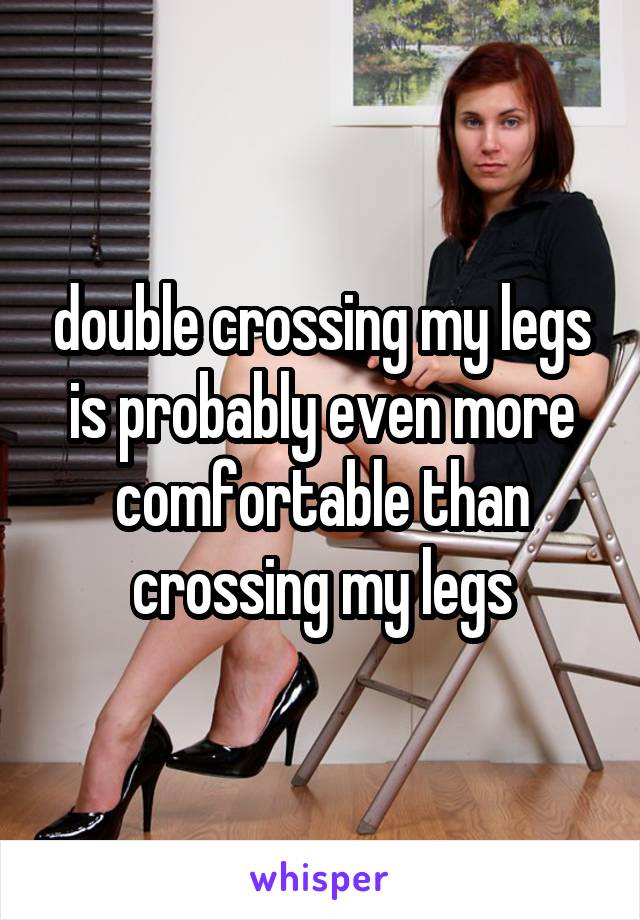 double-crossing-my-legs-is-probably-even-more-comfortable-than-crossing