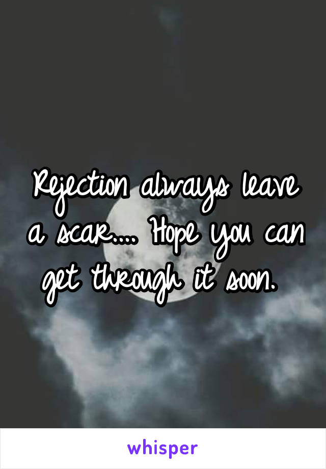 Rejection always leave a scar.... Hope you can get through it soon. 