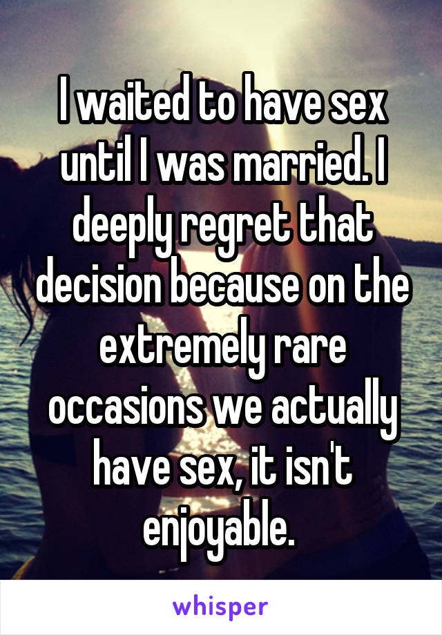 I waited to have sex until I was married. I deeply regret that decisionbecause on the extremely rare occasions we actually have sex, it isn