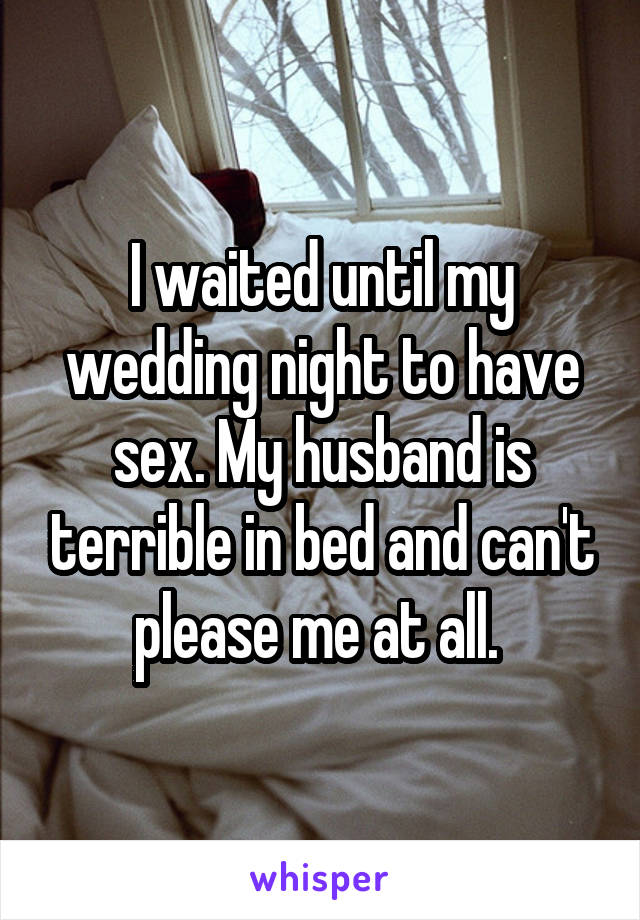 I waited until my wedding night to have sex. My husband is terrible in bedand can