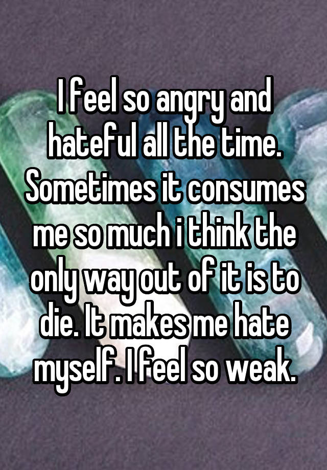 i-feel-so-angry-and-hateful-all-the-time-sometimes-it-consumes-me-so