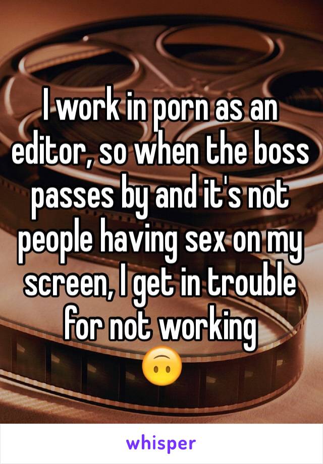 I work in porn as an editor, so when the boss passes by and it's not people having sex on my screen, I get in trouble for not working
🙃