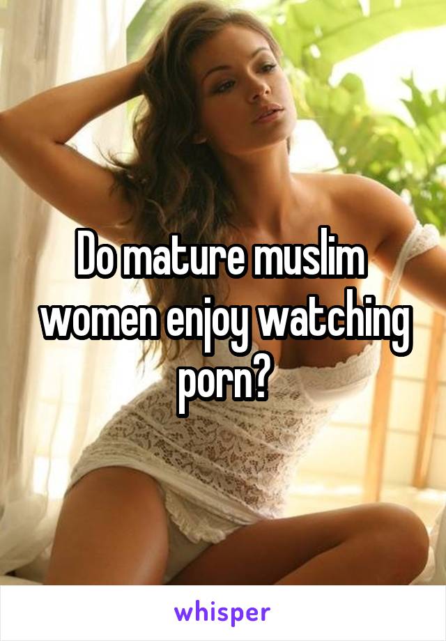 Do mature muslim women enjoy watching porn?