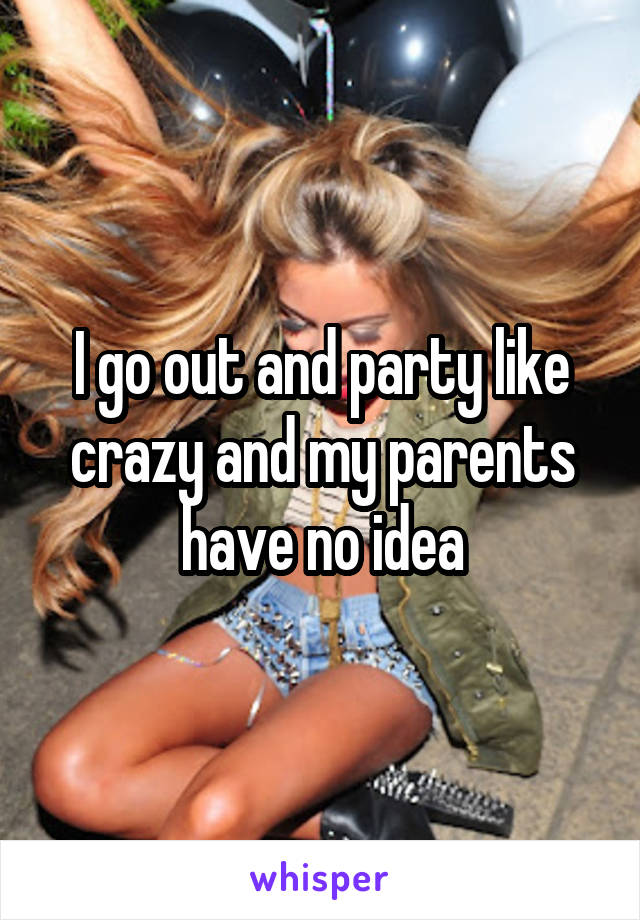 I go out and party like crazy and my parents have no idea
