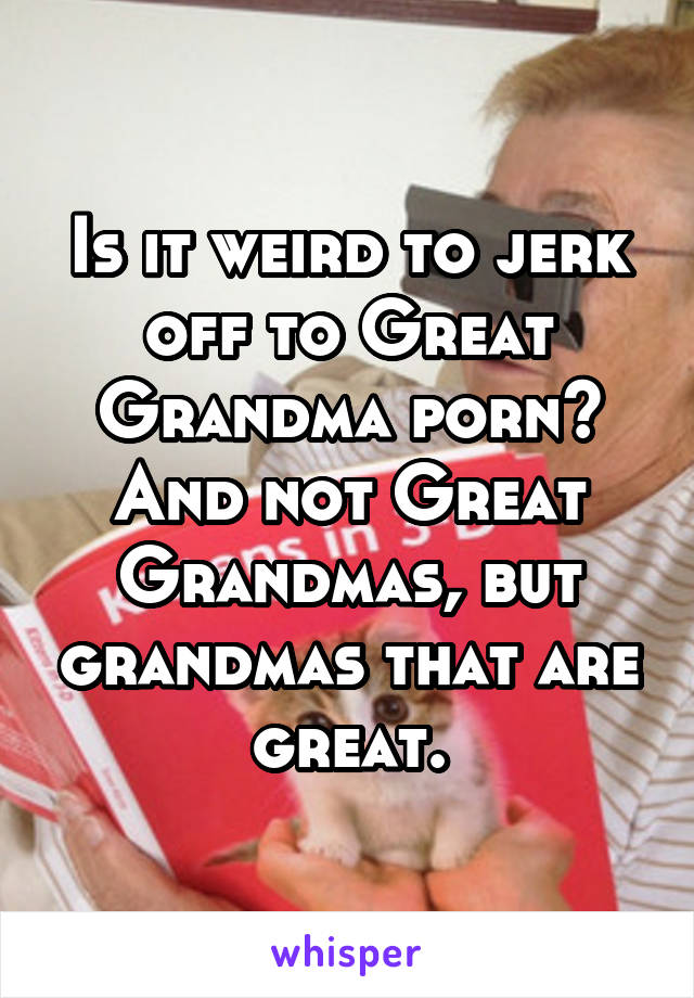 Dog Grandma Porn - Is it weird to jerk off to Great Grandma porn? And not Great ...