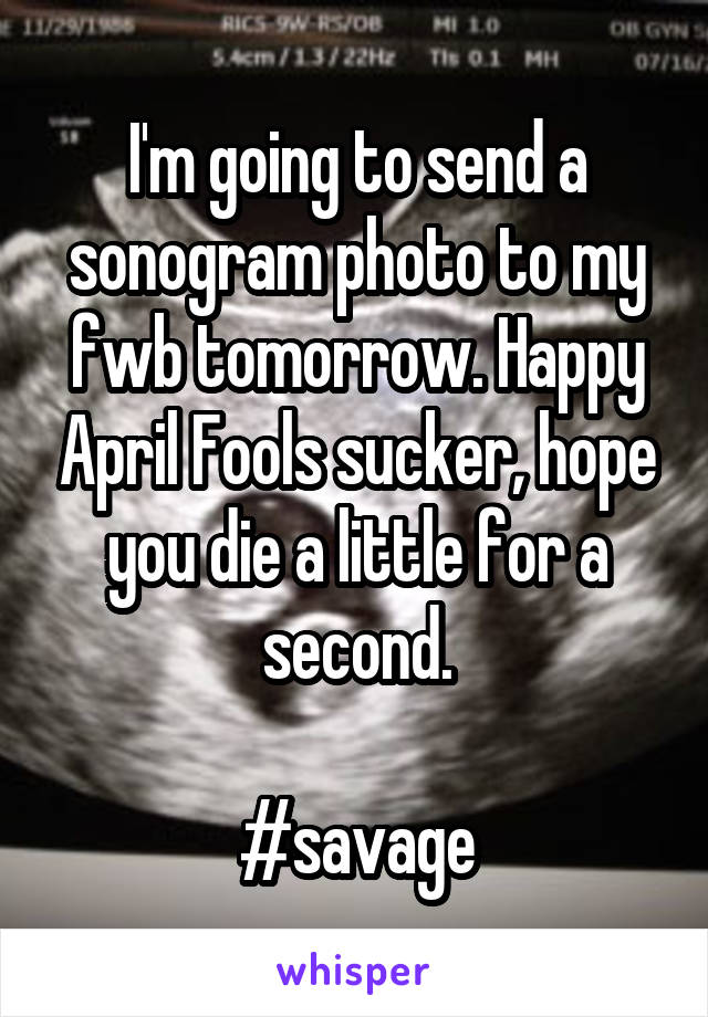 I'm going to send a sonogram photo to my fwb tomorrow. Happy April Fools sucker, hope you die a little for a second.

#savage