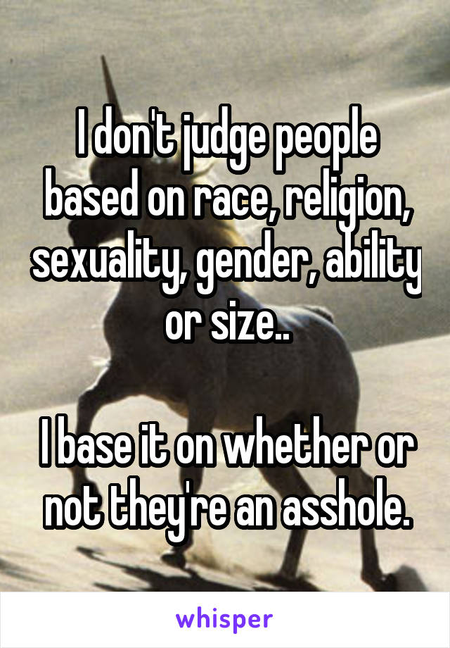 I Dont Judge People Based On Race Religion Sexuality Gender Ability Or Size I Base It On 