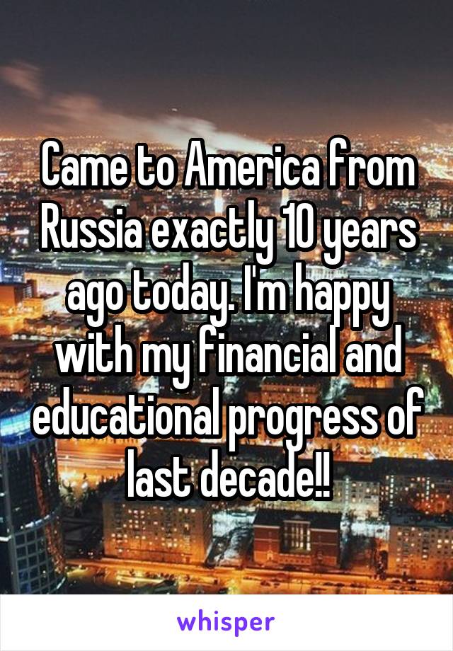 Came to America from Russia exactly 10 years ago today. I'm happy with my financial and educational progress of last decade!!
