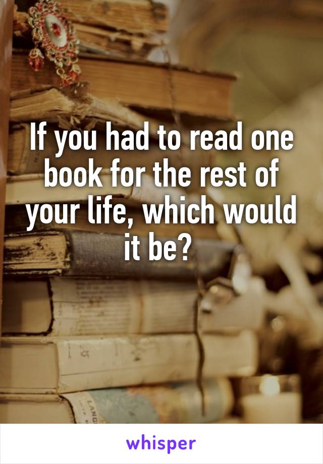 If You Had To Read One Book For The Rest Of Your Life, Which Would It Be?