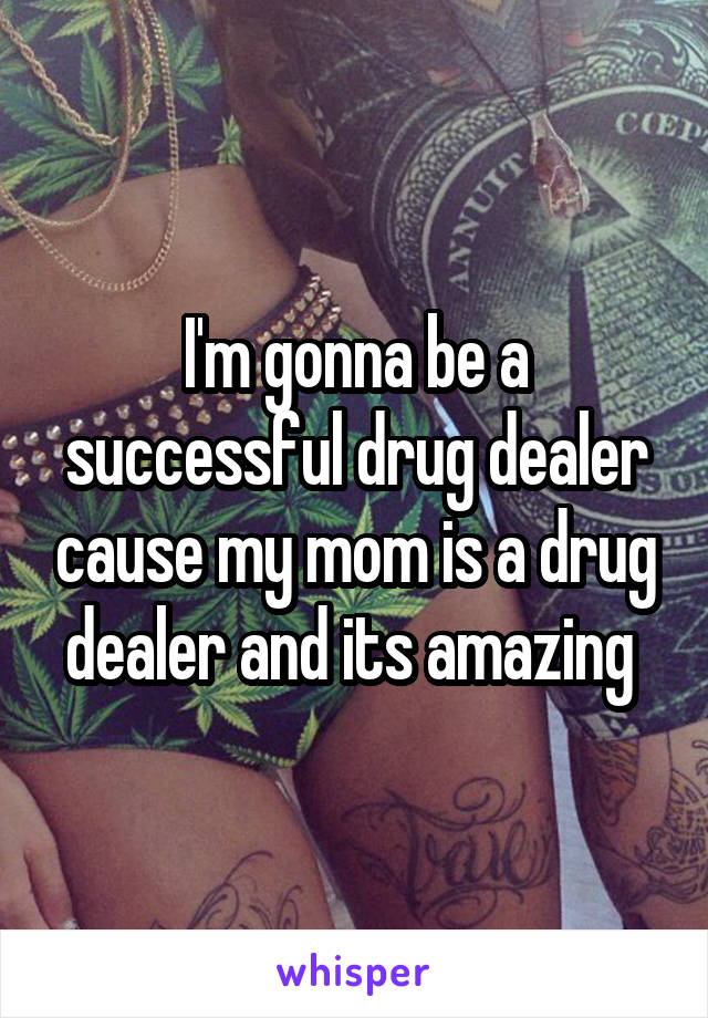 I'm gonna be a successful drug dealer cause my mom is a drug dealer and its amazing 