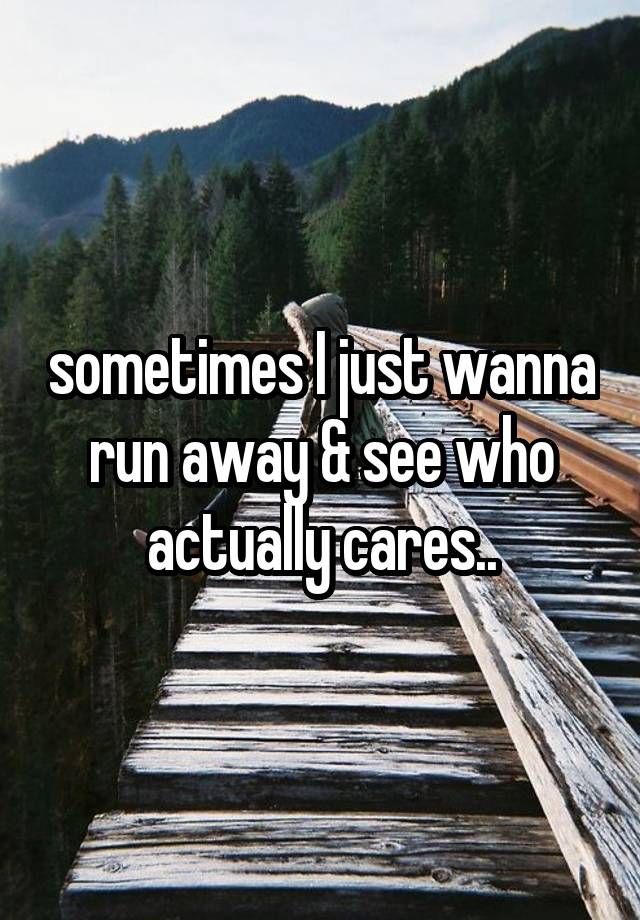 sometimes-i-just-wanna-run-away-see-who-actually-cares