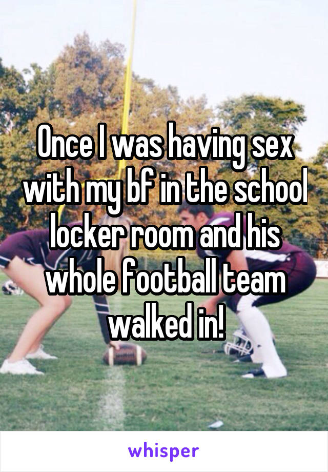 Once I was having sex with my bf in the school locker room and his whole football team walked in!