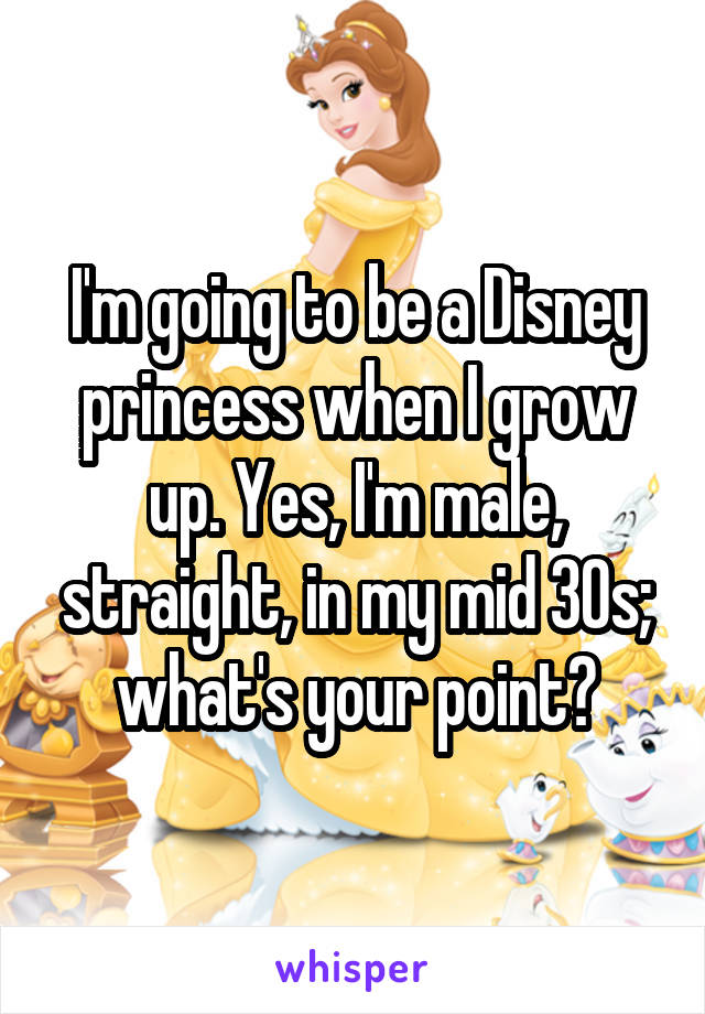 I'm going to be a Disney princess when I grow up. Yes, I'm male, straight, in my mid 30s; what's your point?