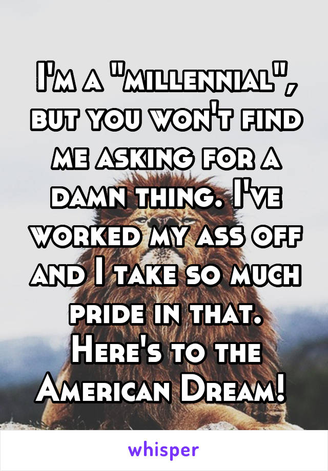 I'm a "millennial", but you won't find me asking for a damn thing. I've worked my ass off and I take so much pride in that. Here's to the American Dream! 