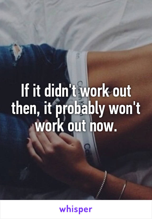 If it didn't work out then, it probably won't work out now.