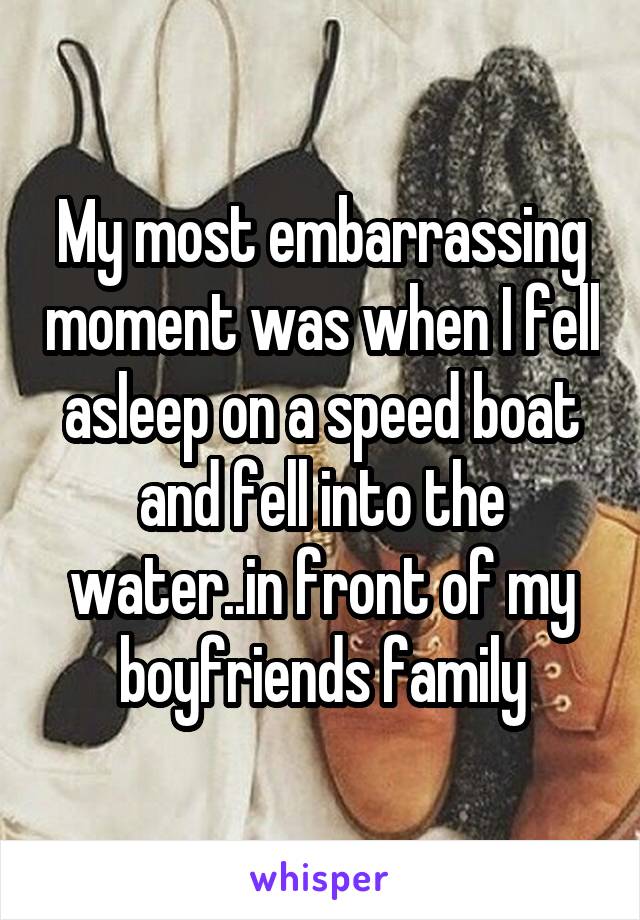 My most embarrassing moment was when I fell asleep on a speed boat and fell into the water..in front of my boyfriends family