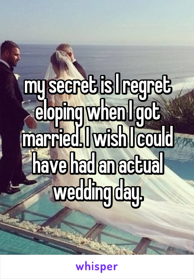 my secret is I regret eloping when I got married. I wish I could have had an actual wedding day.