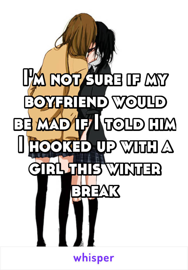 I'm not sure if my boyfriend would be mad if I told him I hooked up with a girl this winter break