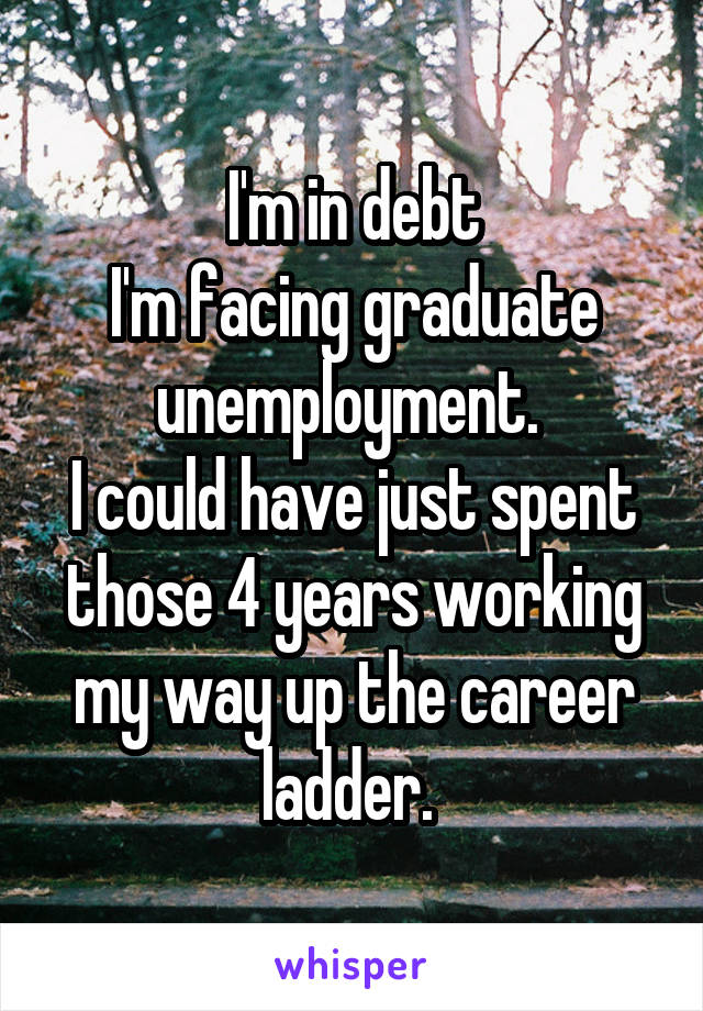 I'm in debt
I'm facing graduate unemployment. 
I could have just spent those 4 years working my way up the career ladder. 