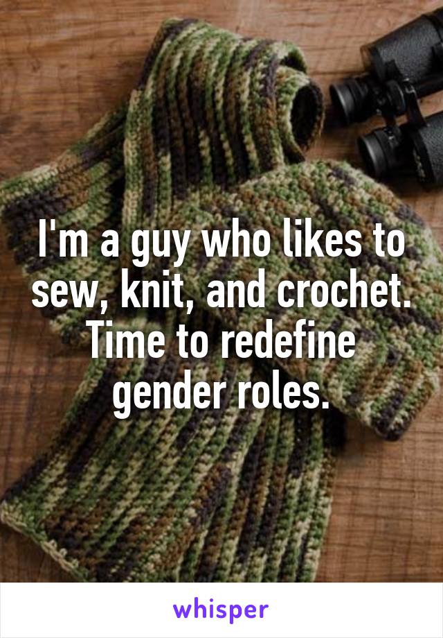 I'm a guy who likes to sew, knit, and crochet. Time to redefine gender roles.