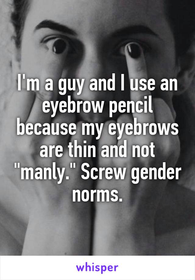 I'm a guy and I use an eyebrow pencil because my eyebrows are thin and not "manly." Screw gender norms.