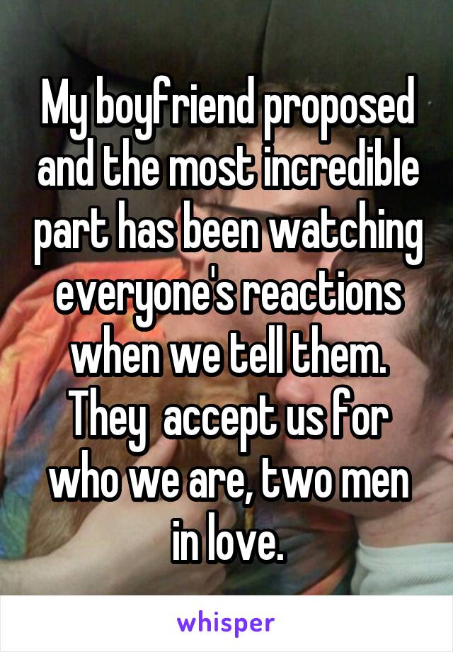 My boyfriend proposed and the most incredible part has been watching everyone's reactions when we tell them. They  accept us for who we are, two men in love.
