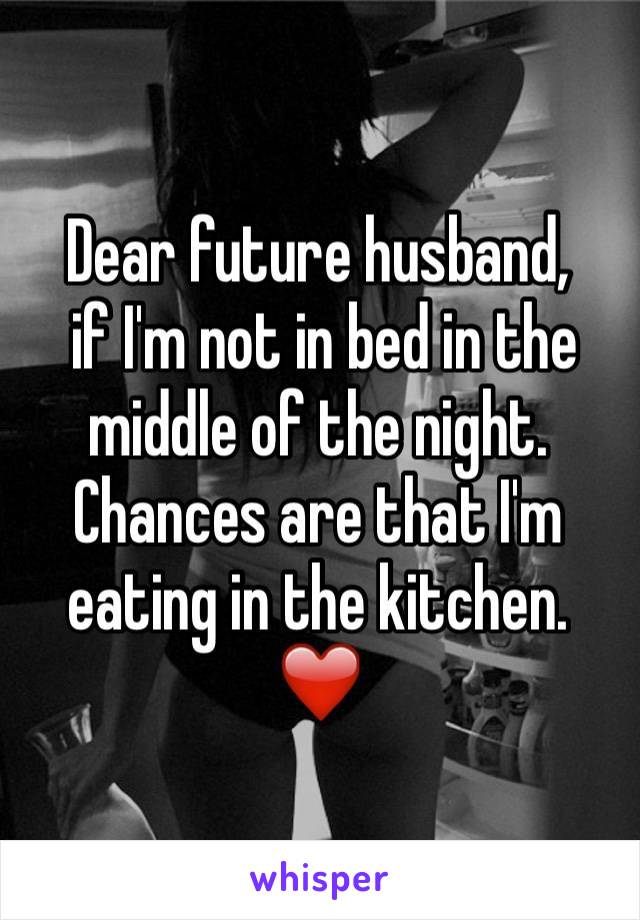 Dear future husband,
 if I'm not in bed in the middle of the night. Chances are that I'm eating in the kitchen.
❤️