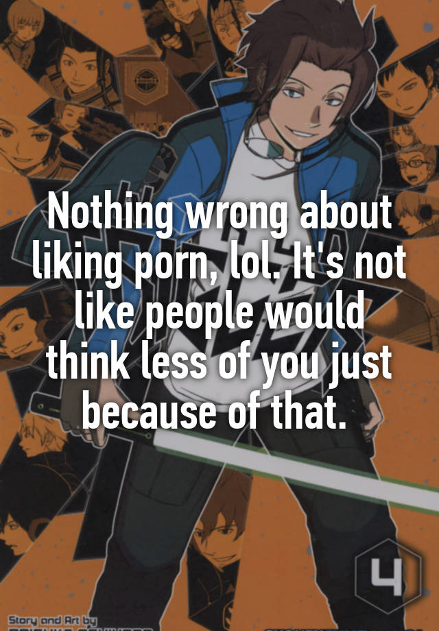 640px x 920px - Nothing wrong about liking porn, lol. It's not like people ...