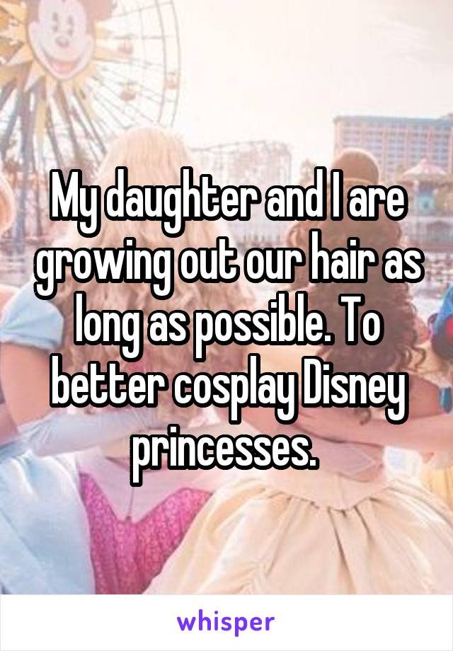 My daughter and I are growing out our hair as long as possible. To better cosplay Disney princesses. 