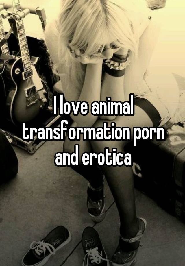 Animal Transformation Porn - I love animal transformation porn and erotica