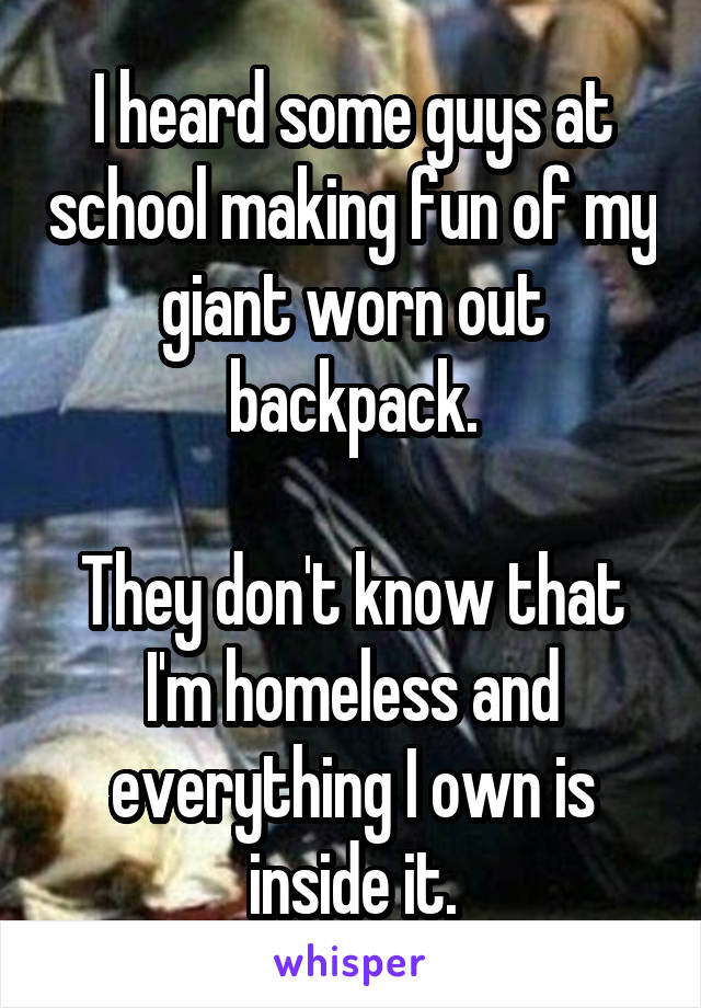 I heard some guys at school making fun of my giant worn out backpack.

They don't know that I'm homeless and everything I own is inside it.