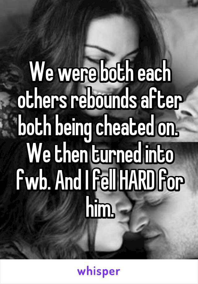 We were both each others rebounds after both being cheated on. 
We then turned into fwb. And I fell HARD for him.