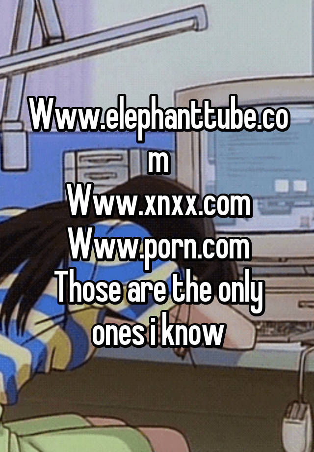 Elephanttub Com - Www.elephanttube.com Www.xnxx.com Www.porn.com Those are the only ...