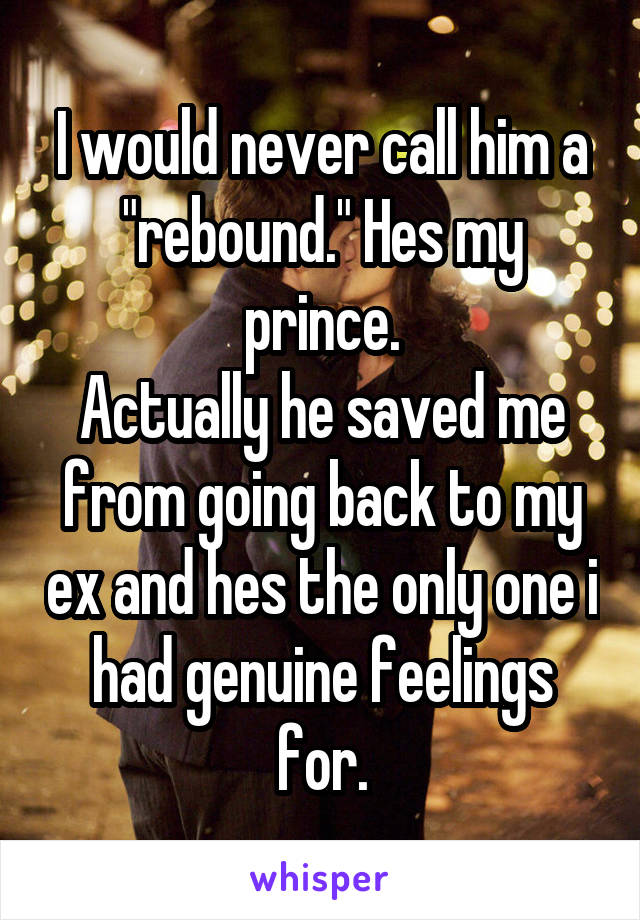 I would never call him a "rebound." Hes my prince.
Actually he saved me from going back to my ex and hes the only one i had genuine feelings for.