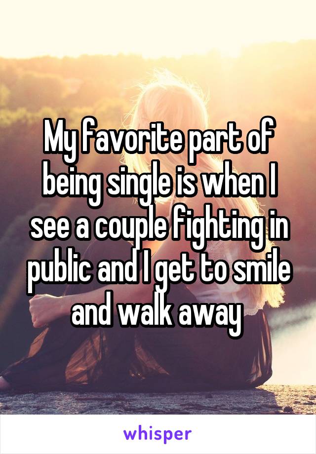 My favorite part of being single is when I see a couple fighting in publicand I get to smile and walk away 
